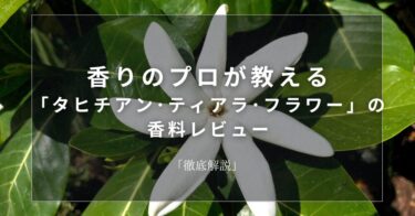 【タヒチアン･ティアラ･フラワー】香りのプロが教える「タヒチアン･ティアラ･フラワー」の香料レビュー【徹底解説】