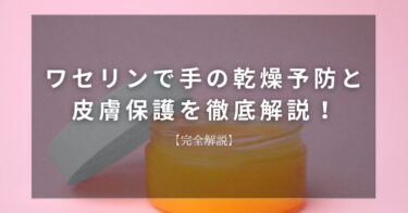 【完全解説】ワセリンで手の乾燥予防と皮膚保護を徹底解説！【薬剤師目線】